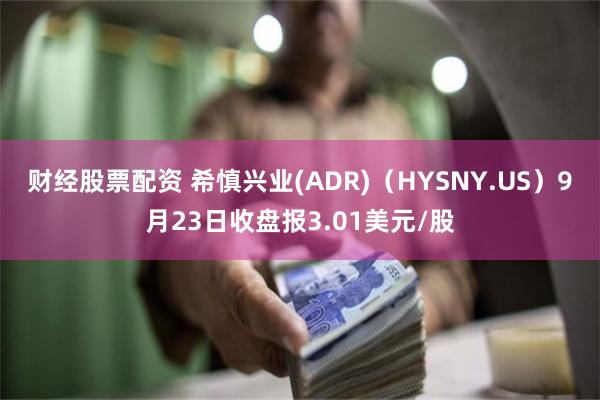 财经股票配资 希慎兴业(ADR)（HYSNY.US）9月23日收盘报3.01美元/股