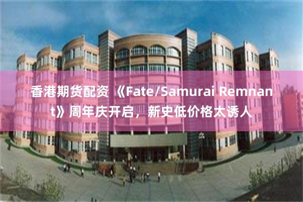 香港期货配资 《Fate/Samurai Remnant》周年庆开启，新史低价格太诱人