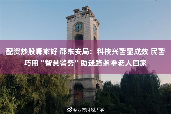 配资炒股哪家好 邵东安局：科技兴警显成效 民警巧用“智慧警务”助迷路耄耋老人回家