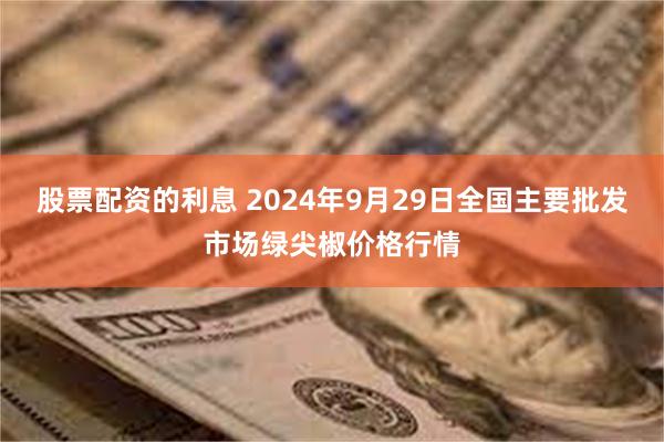 股票配资的利息 2024年9月29日全国主要批发市场绿尖椒价格行情