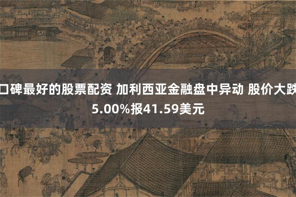 口碑最好的股票配资 加利西亚金融盘中异动 股价大跌5.00%报41.59美元