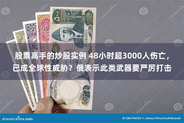 股票高手的炒股实例 48小时超3000人伤亡，已成全球性威胁？俄表示此类武器要严厉打击