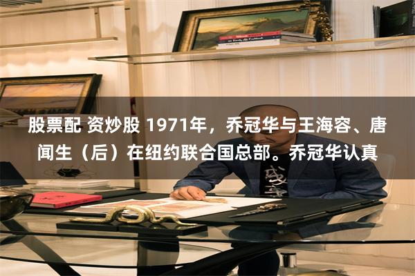 股票配 资炒股 1971年，乔冠华与王海容、唐闻生（后）在纽约联合国总部。乔冠华认真