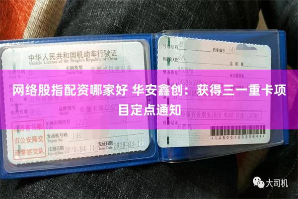 网络股指配资哪家好 华安鑫创：获得三一重卡项目定点通知