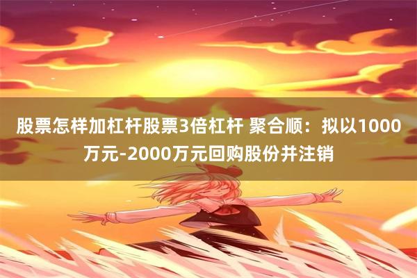 股票怎样加杠杆股票3倍杠杆 聚合顺：拟以1000万元-2000万元回购股份并注销