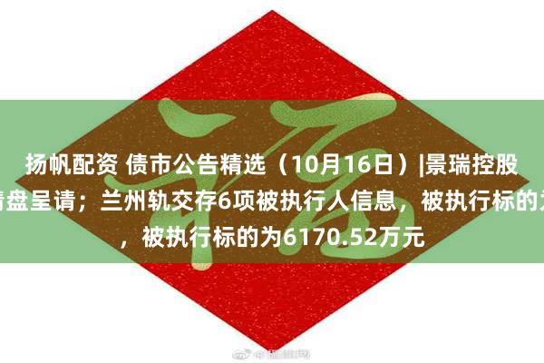 扬帆配资 债市公告精选（10月16日）|景瑞控股遭呈请人提交清盘呈请；兰州轨交存6项被执行人信息，被执行标的为6170.52万元