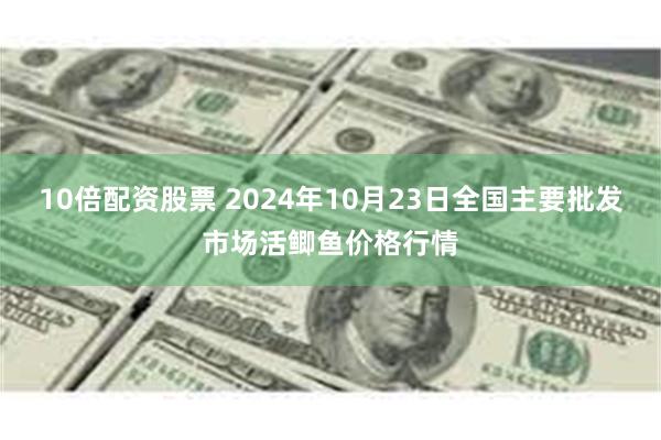 10倍配资股票 2024年10月23日全国主要批发市场活鲫鱼价格行情