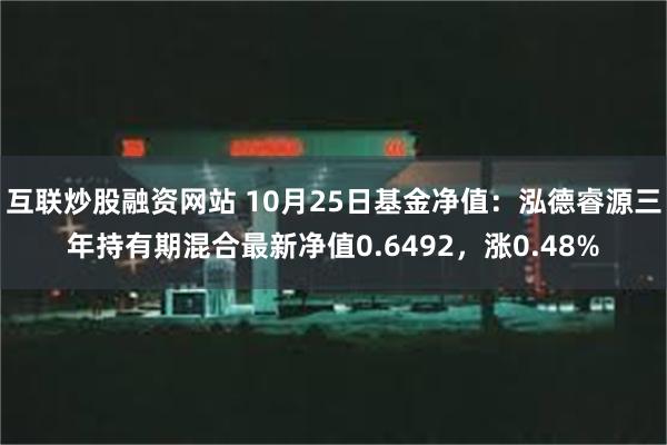 互联炒股融资网站 10月25日基金净值：泓德睿源三年持有期混合最新净值0.6492，涨0.48%