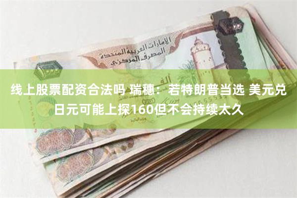 线上股票配资合法吗 瑞穗：若特朗普当选 美元兑日元可能上探160但不会持续太久