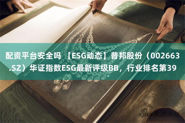 配资平台安全吗 【ESG动态】普邦股份（002663.SZ）华证指数ESG最新评级BB，行业排名第39