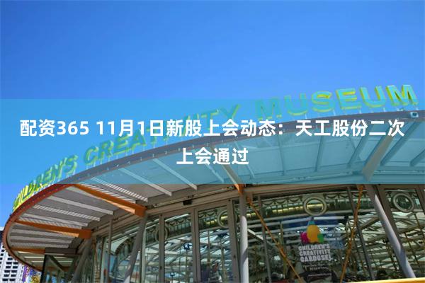 配资365 11月1日新股上会动态：天工股份二次上会通过