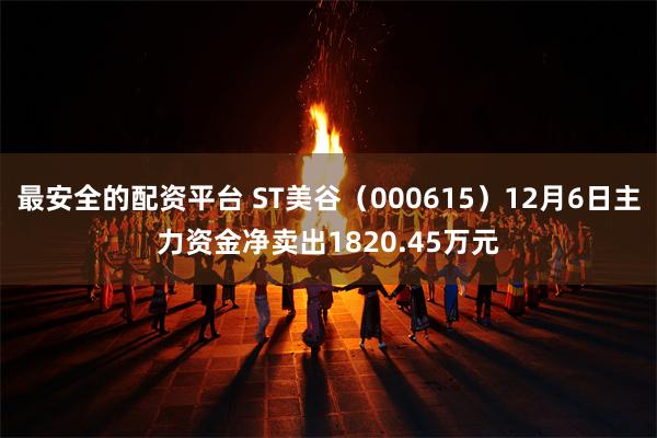 最安全的配资平台 ST美谷（000615）12月6日主力资金净卖出1820.45万元