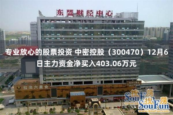 专业放心的股票投资 中密控股（300470）12月6日主力资金净买入403.06万元