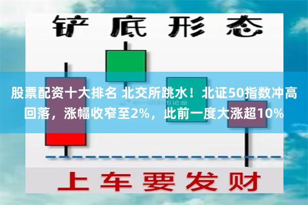 股票配资十大排名 北交所跳水！北证50指数冲高回落，涨幅收窄至2%，此前一度大涨超10%