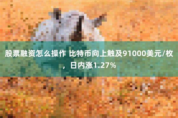 股票融资怎么操作 比特币向上触及91000美元/枚，日内涨1.27%