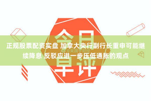 正规股票配资实盘 加拿大央行副行长重申可能继续降息 反驳应进一步压低通胀的观点