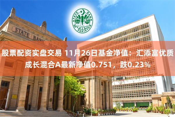 股票配资实盘交易 11月26日基金净值：汇添富优质成长混合A最新净值0.751，跌0.23%