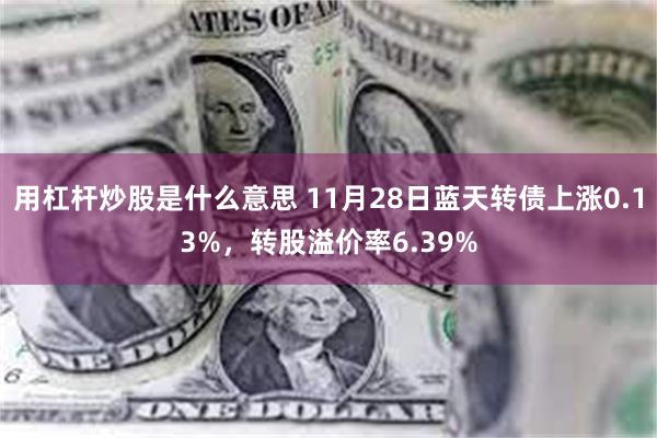 用杠杆炒股是什么意思 11月28日蓝天转债上涨0.13%，转股溢价率6.39%