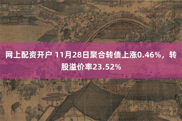 网上配资开户 11月28日聚合转债上涨0.46%，转股溢价率23.52%