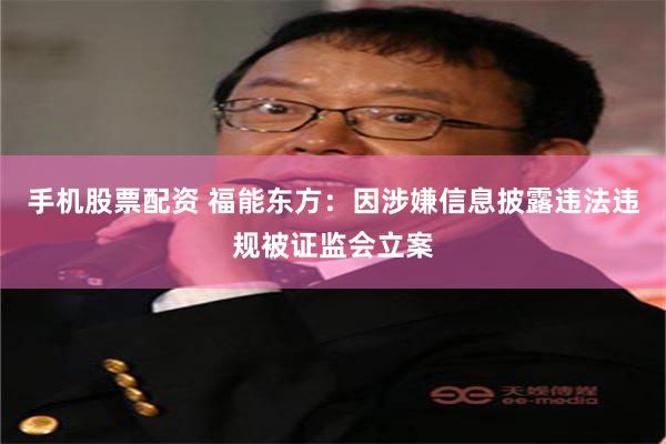 手机股票配资 福能东方：因涉嫌信息披露违法违规被证监会立案