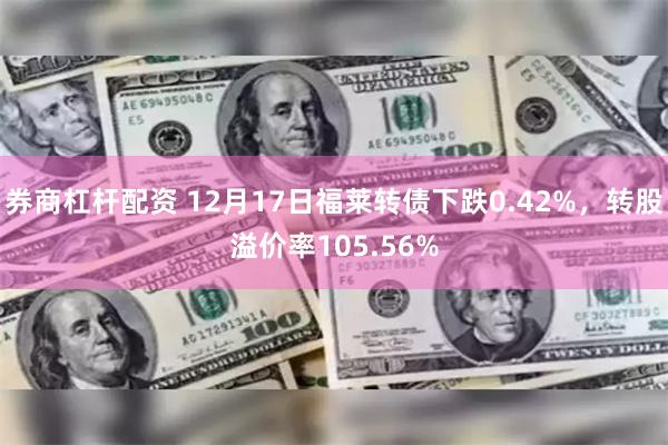 券商杠杆配资 12月17日福莱转债下跌0.42%，转股溢价率105.56%