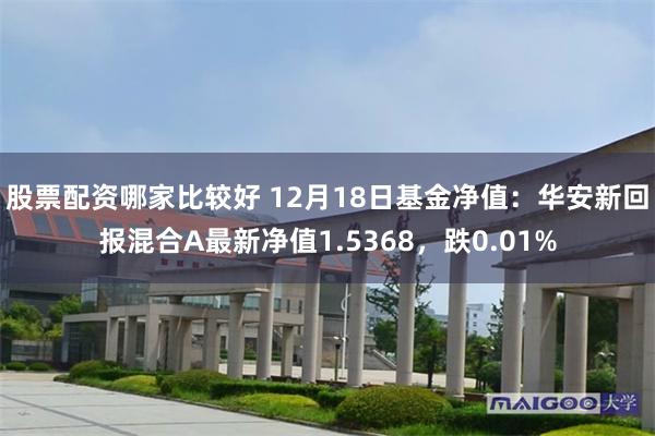 股票配资哪家比较好 12月18日基金净值：华安新回报混合A最新净值1.5368，跌0.01%