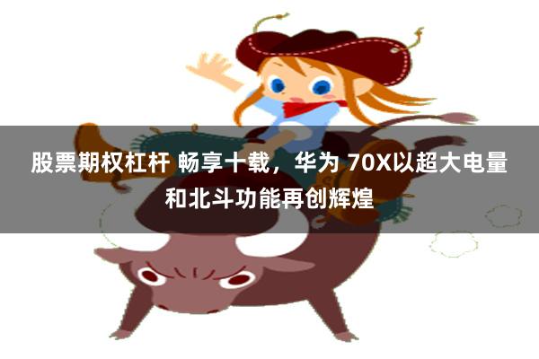 股票期权杠杆 畅享十载，华为 70X以超大电量和北斗功能再创辉煌