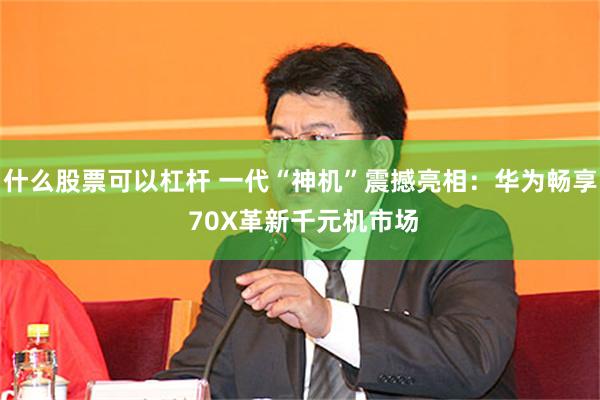 什么股票可以杠杆 一代“神机”震撼亮相：华为畅享 70X革新千元机市场