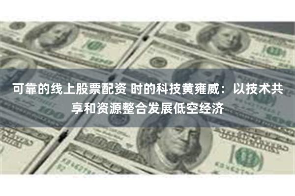 可靠的线上股票配资 时的科技黄雍威：以技术共享和资源整合发展低空经济