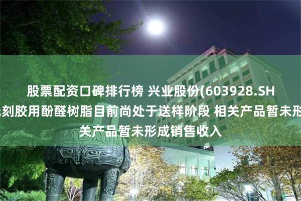 股票配资口碑排行榜 兴业股份(603928.SH)：半导体光刻胶用酚醛树脂目前尚处于送样阶段 相关产品暂未形成销售收入