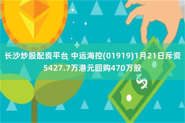 长沙炒股配资平台 中远海控(01919)1月21日斥资5427.7万港元回购470万股