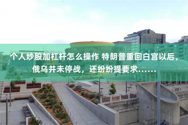 个人炒股加杠杆怎么操作 特朗普重回白宫以后，俄乌并未停战，还纷纷提要求……