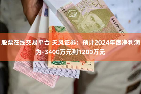 股票在线交易平台 天风证券：预计2024年度净利润为-3400万元到1200万元