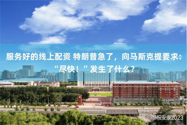 服务好的线上配资 特朗普急了，向马斯克提要求：“尽快！”发生了什么？