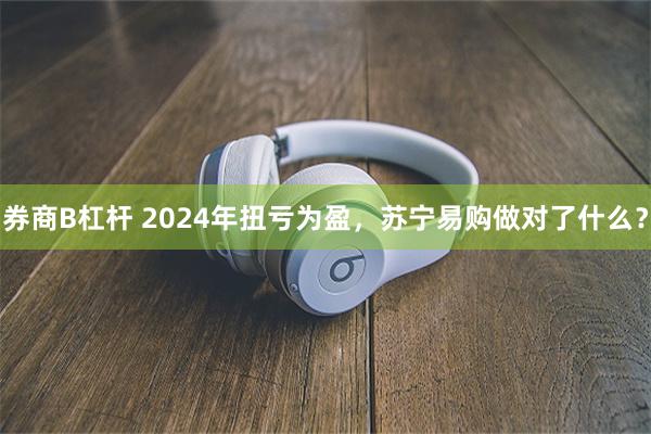 券商B杠杆 2024年扭亏为盈，苏宁易购做对了什么？