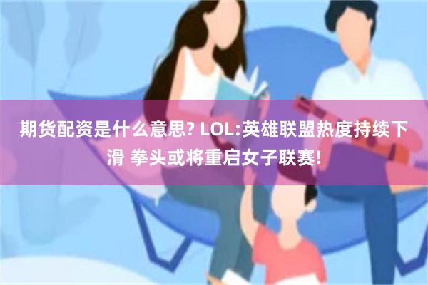 期货配资是什么意思? LOL:英雄联盟热度持续下滑 拳头或将重启女子联赛!