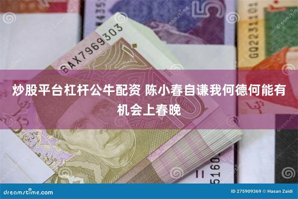 炒股平台杠杆公牛配资 陈小春自谦我何德何能有机会上春晚