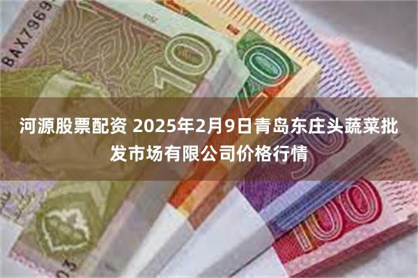 河源股票配资 2025年2月9日青岛东庄头蔬菜批发市场有限公司价格行情