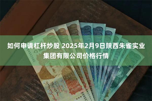 如何申请杠杆炒股 2025年2月9日陕西朱雀实业集团有限公司价格行情