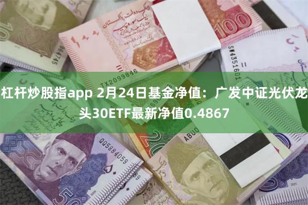 杠杆炒股指app 2月24日基金净值：广发中证光伏龙头30ETF最新净值0.4867