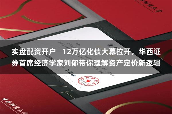 实盘配资开户   12万亿化债大幕拉开，华西证券首席经济学家刘郁带你理解资产定价新逻辑