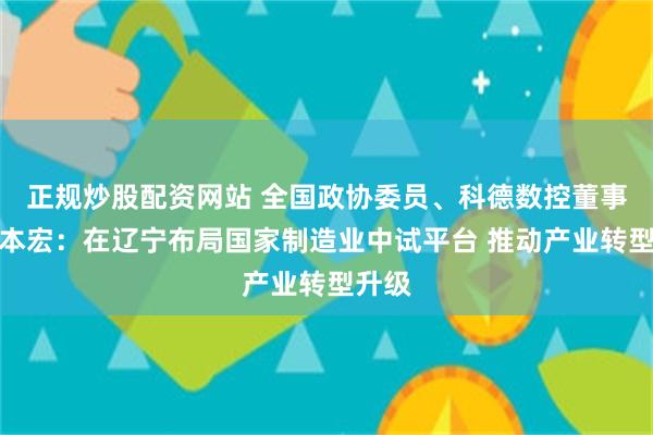 正规炒股配资网站 全国政协委员、科德数控董事长于本宏：在辽宁布局国家制造业中试平台 推动产业转型升级