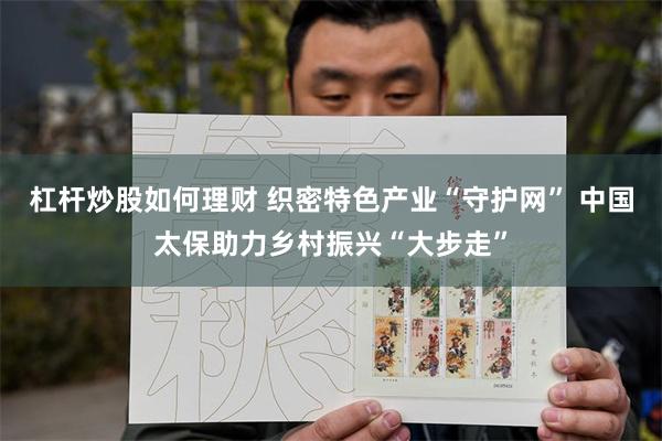 杠杆炒股如何理财 织密特色产业“守护网” 中国太保助力乡村振兴“大步走”