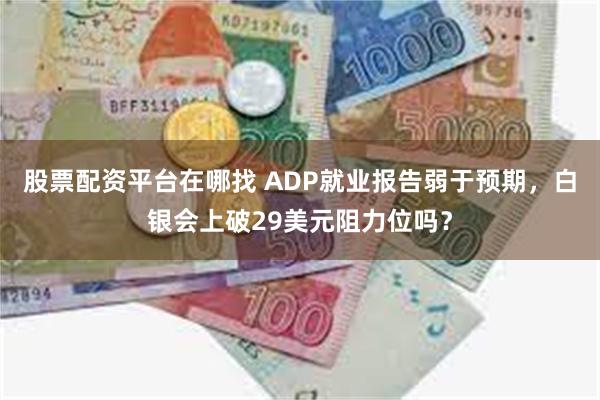 股票配资平台在哪找 ADP就业报告弱于预期，白银会上破29美元阻力位吗？