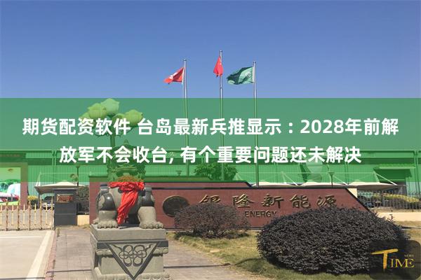 期货配资软件 台岛最新兵推显示 : 2028年前解放军不会收台, 有个重要问题还未解决