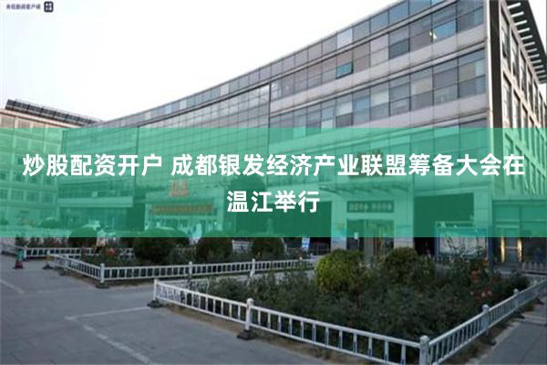 炒股配资开户 成都银发经济产业联盟筹备大会在温江举行